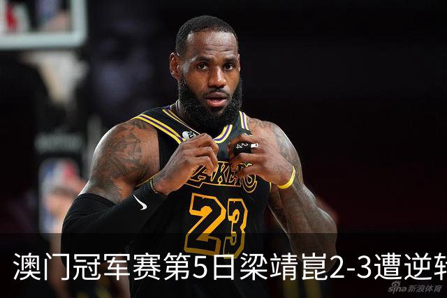 澳门冠军赛第5日梁靖崑2-3遭逆转 国乒3将进4强